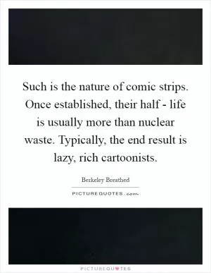Such is the nature of comic strips. Once established, their half - life is usually more than nuclear waste. Typically, the end result is lazy, rich cartoonists Picture Quote #1
