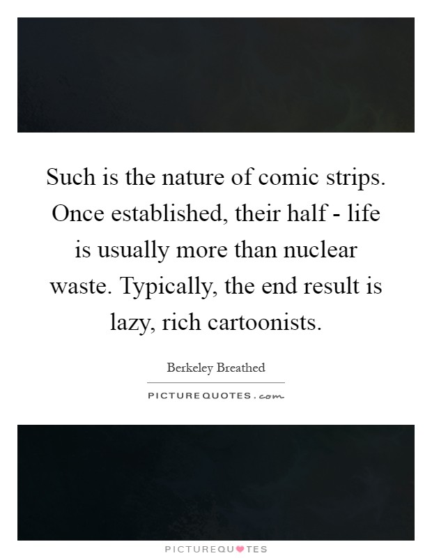 Such is the nature of comic strips. Once established, their half - life is usually more than nuclear waste. Typically, the end result is lazy, rich cartoonists Picture Quote #1