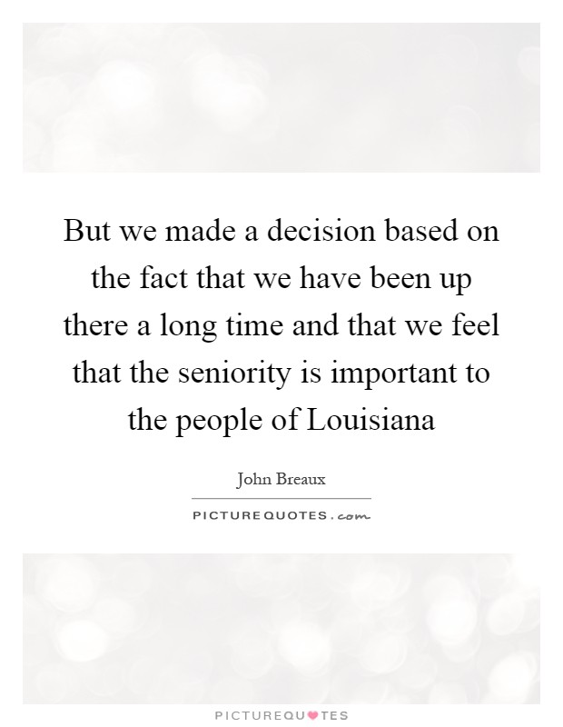 But we made a decision based on the fact that we have been up there a long time and that we feel that the seniority is important to the people of Louisiana Picture Quote #1