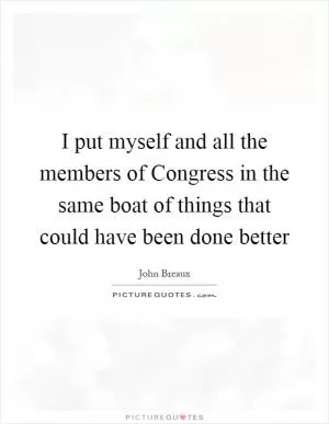 I put myself and all the members of Congress in the same boat of things that could have been done better Picture Quote #1