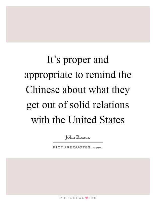 It's proper and appropriate to remind the Chinese about what they get out of solid relations with the United States Picture Quote #1