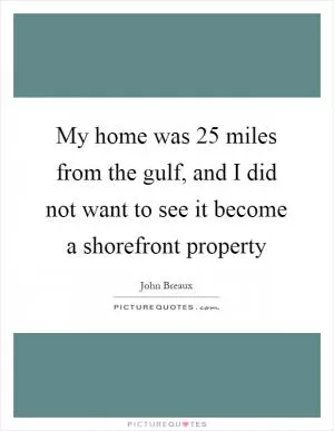 My home was 25 miles from the gulf, and I did not want to see it become a shorefront property Picture Quote #1