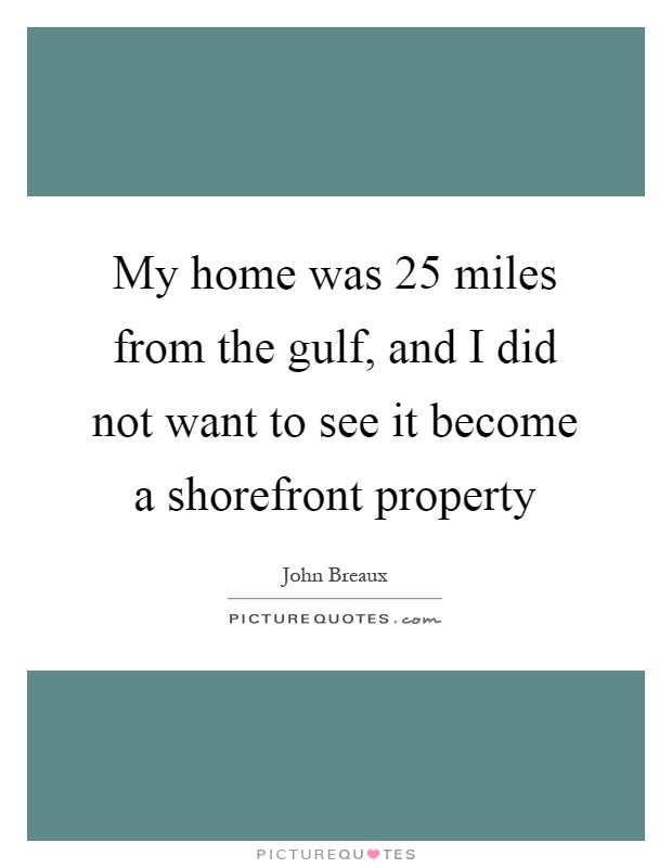 My home was 25 miles from the gulf, and I did not want to see it become a shorefront property Picture Quote #1