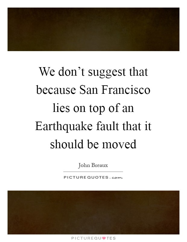 We don't suggest that because San Francisco lies on top of an Earthquake fault that it should be moved Picture Quote #1