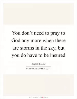 You don’t need to pray to God any more when there are storms in the sky, but you do have to be insured Picture Quote #1