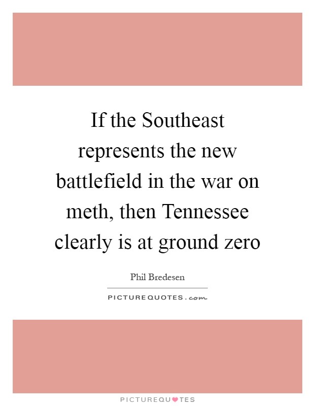 If the Southeast represents the new battlefield in the war on meth, then Tennessee clearly is at ground zero Picture Quote #1