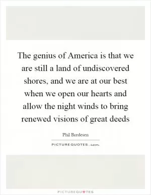 The genius of America is that we are still a land of undiscovered shores, and we are at our best when we open our hearts and allow the night winds to bring renewed visions of great deeds Picture Quote #1