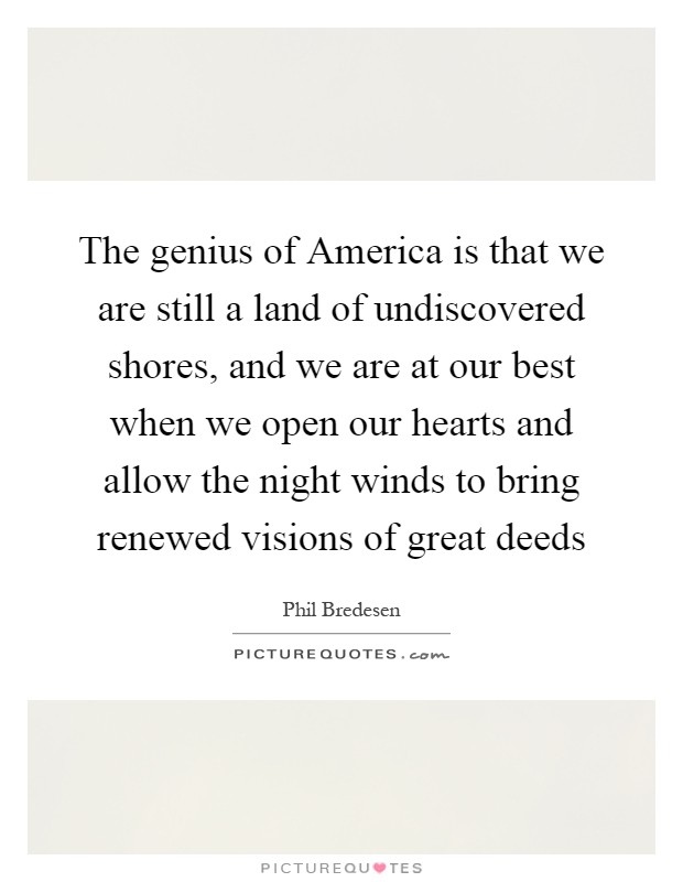 The genius of America is that we are still a land of undiscovered shores, and we are at our best when we open our hearts and allow the night winds to bring renewed visions of great deeds Picture Quote #1