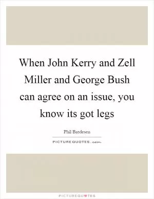 When John Kerry and Zell Miller and George Bush can agree on an issue, you know its got legs Picture Quote #1