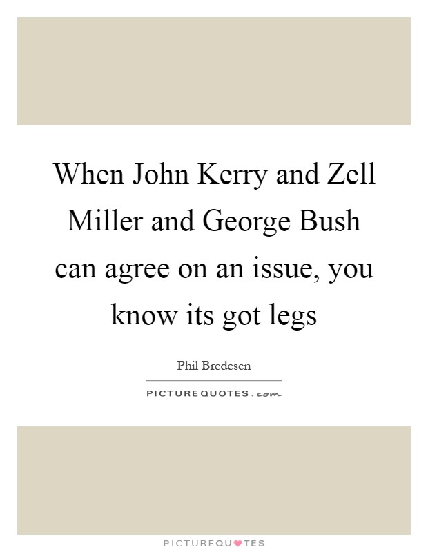 When John Kerry and Zell Miller and George Bush can agree on an issue, you know its got legs Picture Quote #1
