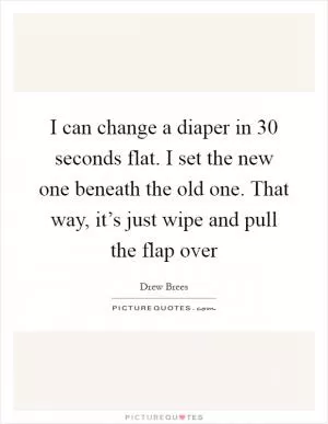 I can change a diaper in 30 seconds flat. I set the new one beneath the old one. That way, it’s just wipe and pull the flap over Picture Quote #1