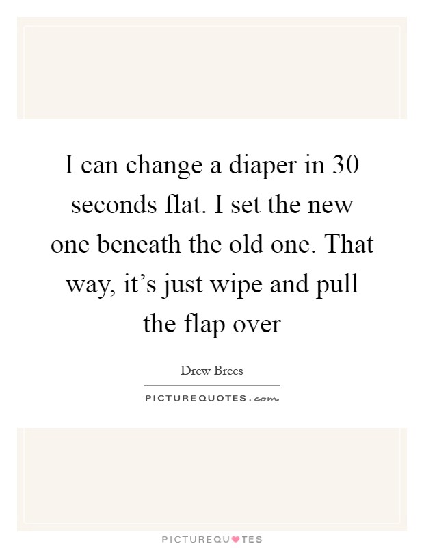 I can change a diaper in 30 seconds flat. I set the new one beneath the old one. That way, it's just wipe and pull the flap over Picture Quote #1