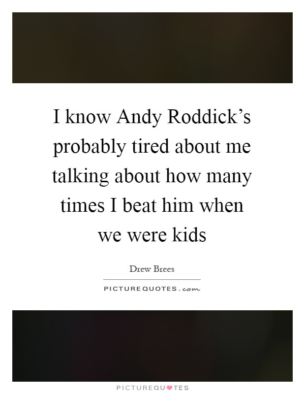 I know Andy Roddick's probably tired about me talking about how many times I beat him when we were kids Picture Quote #1