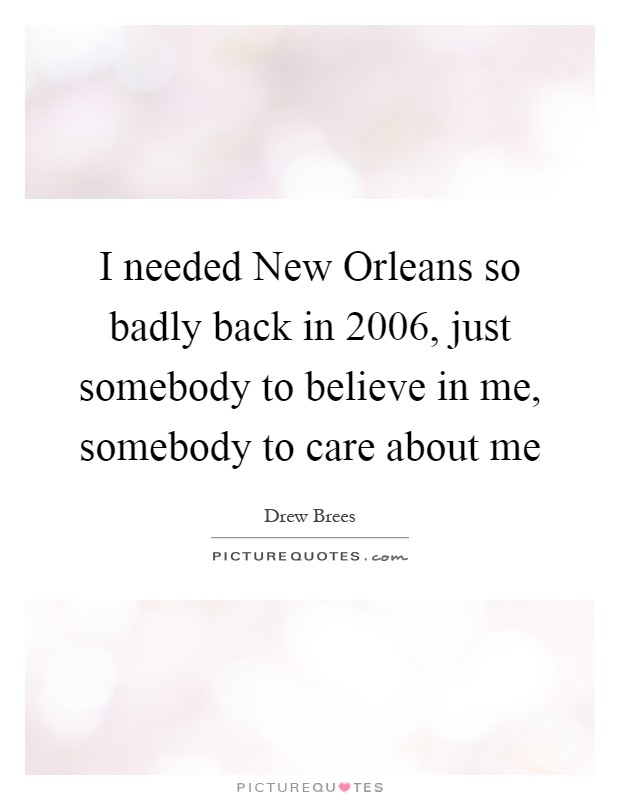 I needed New Orleans so badly back in 2006, just somebody to believe in me, somebody to care about me Picture Quote #1