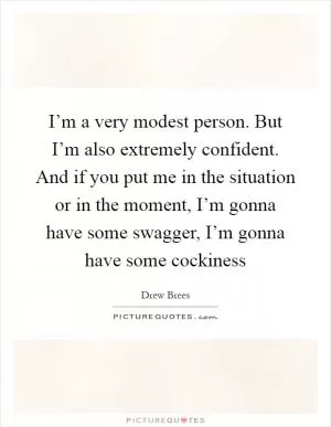 I’m a very modest person. But I’m also extremely confident. And if you put me in the situation or in the moment, I’m gonna have some swagger, I’m gonna have some cockiness Picture Quote #1