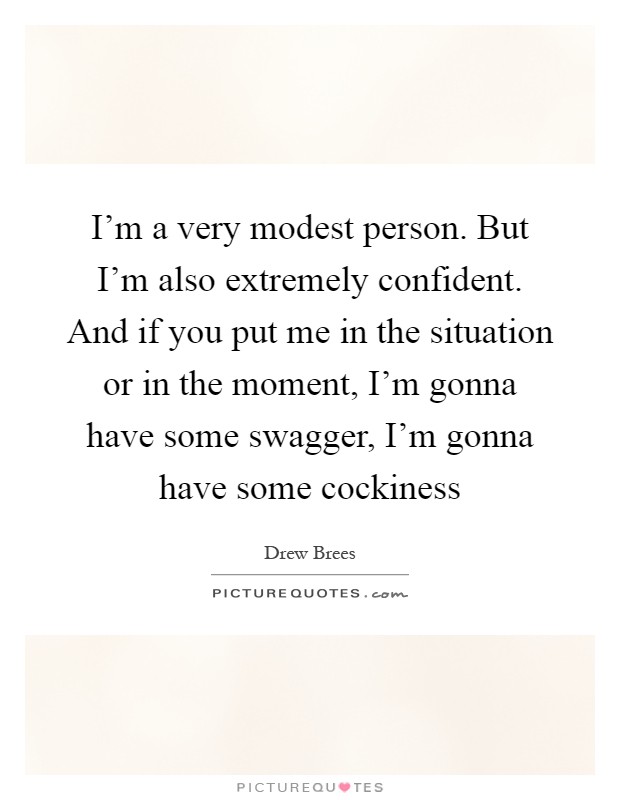 I'm a very modest person. But I'm also extremely confident. And if you put me in the situation or in the moment, I'm gonna have some swagger, I'm gonna have some cockiness Picture Quote #1