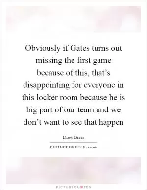 Obviously if Gates turns out missing the first game because of this, that’s disappointing for everyone in this locker room because he is big part of our team and we don’t want to see that happen Picture Quote #1