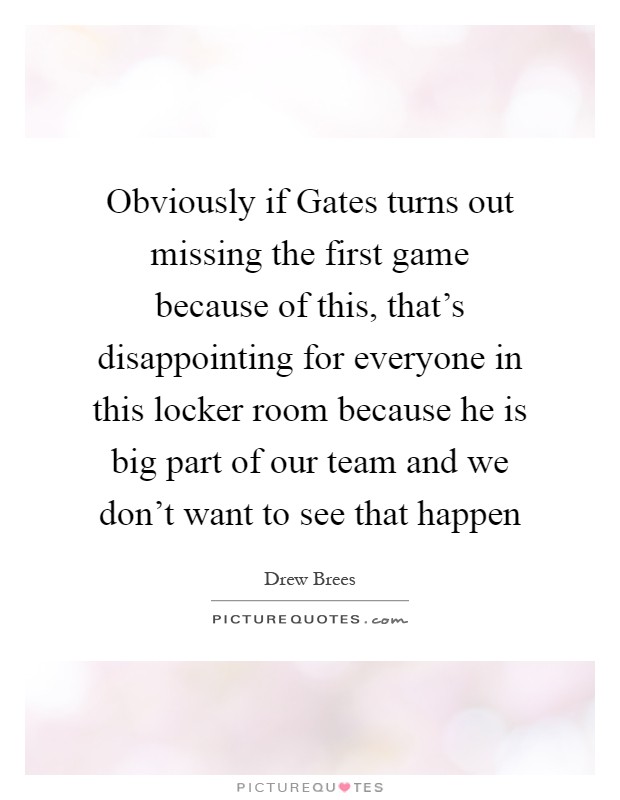 Obviously if Gates turns out missing the first game because of this, that's disappointing for everyone in this locker room because he is big part of our team and we don't want to see that happen Picture Quote #1