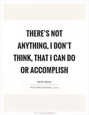 There’s not anything, I don’t think, that I can do or accomplish Picture Quote #1