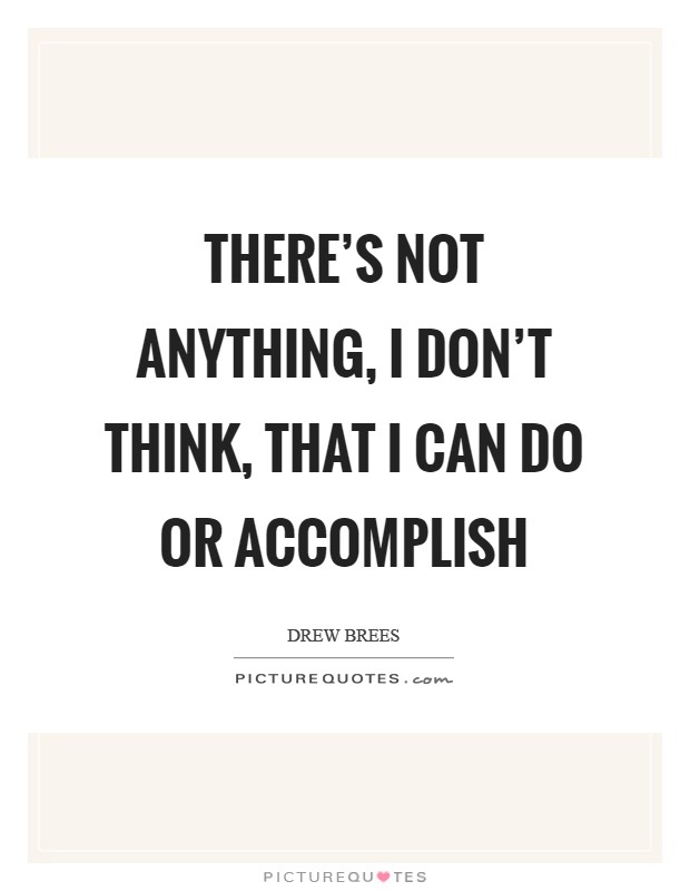 There's not anything, I don't think, that I can do or accomplish Picture Quote #1