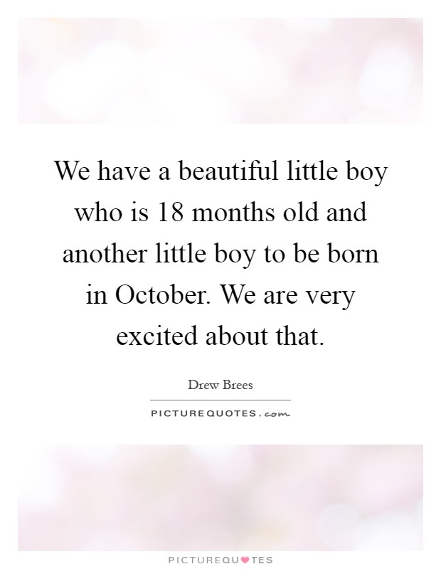 We have a beautiful little boy who is 18 months old and another little boy to be born in October. We are very excited about that Picture Quote #1