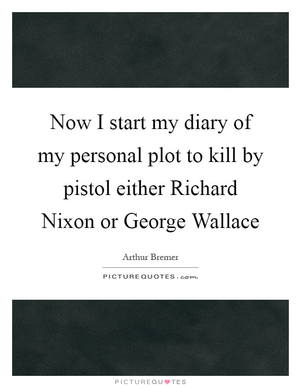 Now I start my diary of my personal plot to kill by pistol either Richard Nixon or George Wallace Picture Quote #1