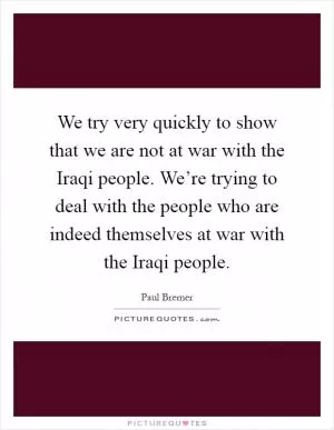 We try very quickly to show that we are not at war with the Iraqi people. We’re trying to deal with the people who are indeed themselves at war with the Iraqi people Picture Quote #1