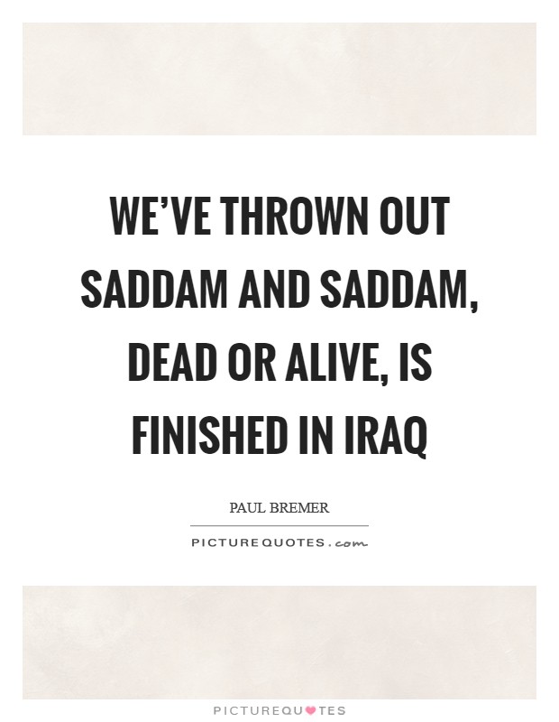 We've thrown out Saddam and Saddam, dead or alive, is finished in Iraq Picture Quote #1