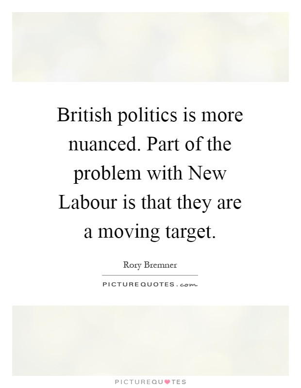 British politics is more nuanced. Part of the problem with New Labour is that they are a moving target Picture Quote #1