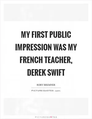 My first public impression was my French teacher, Derek Swift Picture Quote #1