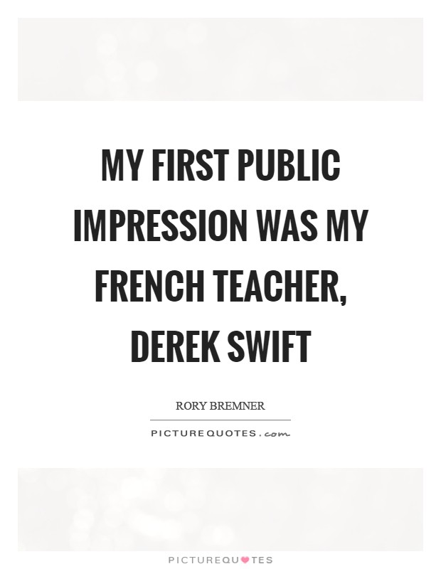 My first public impression was my French teacher, Derek Swift Picture Quote #1
