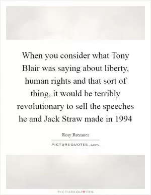 When you consider what Tony Blair was saying about liberty, human rights and that sort of thing, it would be terribly revolutionary to sell the speeches he and Jack Straw made in 1994 Picture Quote #1