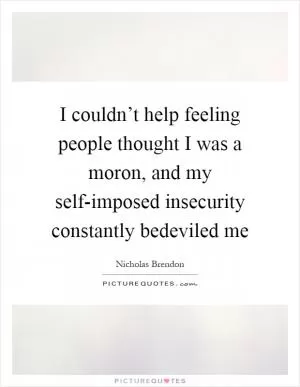 I couldn’t help feeling people thought I was a moron, and my self-imposed insecurity constantly bedeviled me Picture Quote #1