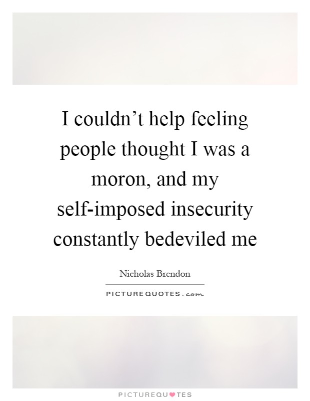 I couldn't help feeling people thought I was a moron, and my self-imposed insecurity constantly bedeviled me Picture Quote #1