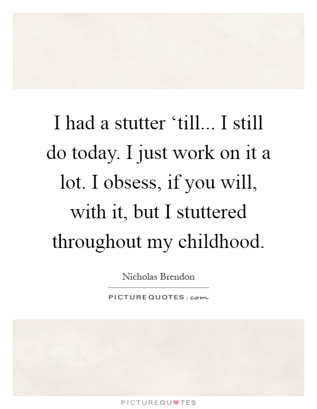 I had a stutter ‘till... I still do today. I just work on it a lot. I obsess, if you will, with it, but I stuttered throughout my childhood Picture Quote #1