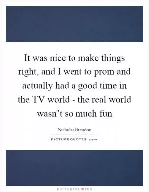 It was nice to make things right, and I went to prom and actually had a good time in the TV world - the real world wasn’t so much fun Picture Quote #1