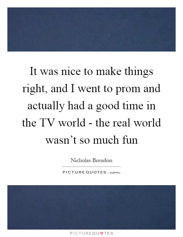 It was nice to make things right, and I went to prom and actually had a good time in the TV world - the real world wasn't so much fun Picture Quote #1