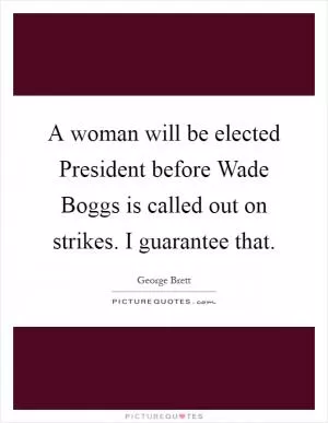 A woman will be elected President before Wade Boggs is called out on strikes. I guarantee that Picture Quote #1