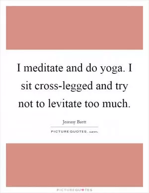 I meditate and do yoga. I sit cross-legged and try not to levitate too much Picture Quote #1