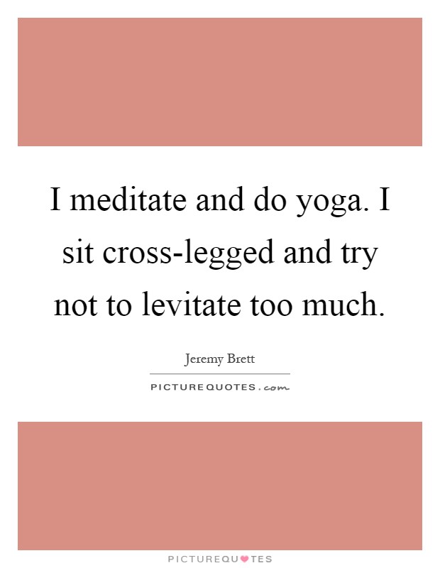 I meditate and do yoga. I sit cross-legged and try not to levitate too much Picture Quote #1