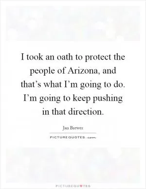 I took an oath to protect the people of Arizona, and that’s what I’m going to do. I’m going to keep pushing in that direction Picture Quote #1