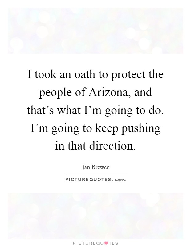 I took an oath to protect the people of Arizona, and that's what I'm going to do. I'm going to keep pushing in that direction Picture Quote #1