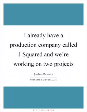 I already have a production company called J Squared and we’re working on two projects Picture Quote #1