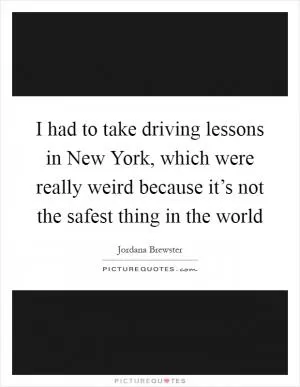 I had to take driving lessons in New York, which were really weird because it’s not the safest thing in the world Picture Quote #1
