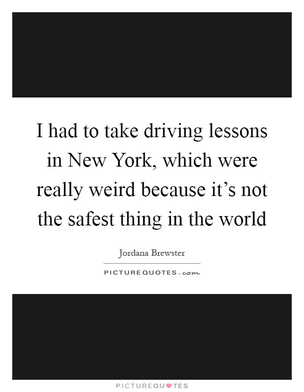 I had to take driving lessons in New York, which were really weird because it's not the safest thing in the world Picture Quote #1