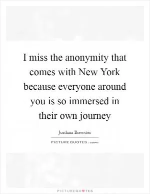 I miss the anonymity that comes with New York because everyone around you is so immersed in their own journey Picture Quote #1