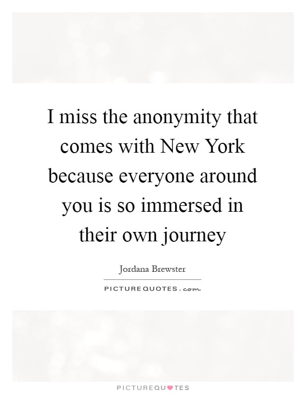 I miss the anonymity that comes with New York because everyone around you is so immersed in their own journey Picture Quote #1