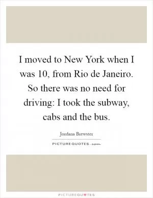 I moved to New York when I was 10, from Rio de Janeiro. So there was no need for driving: I took the subway, cabs and the bus Picture Quote #1