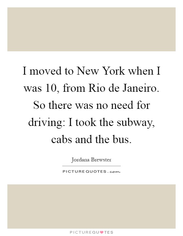 I moved to New York when I was 10, from Rio de Janeiro. So there was no need for driving: I took the subway, cabs and the bus Picture Quote #1
