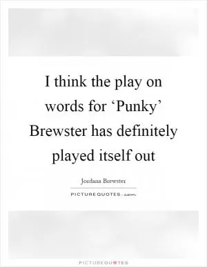 I think the play on words for ‘Punky’ Brewster has definitely played itself out Picture Quote #1